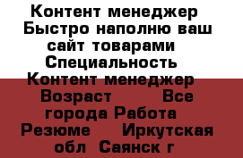 Контент менеджер. Быстро наполню ваш сайт товарами › Специальность ­ Контент менеджер › Возраст ­ 39 - Все города Работа » Резюме   . Иркутская обл.,Саянск г.